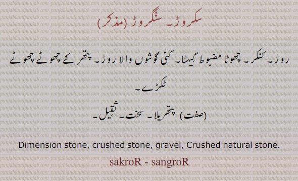 ਸੰਗਰੋੜ , سنگروڑ, ਸਕਰੋੜ ,, sakror. sangror. 
سکروڑ۔ روڑ۔ کنکر۔ گیہٹا۔ گوشوں والا روڑ۔ پتھریلا۔ سخت۔ ثقیل۔
dimension stone. srushed stone. gravel. 