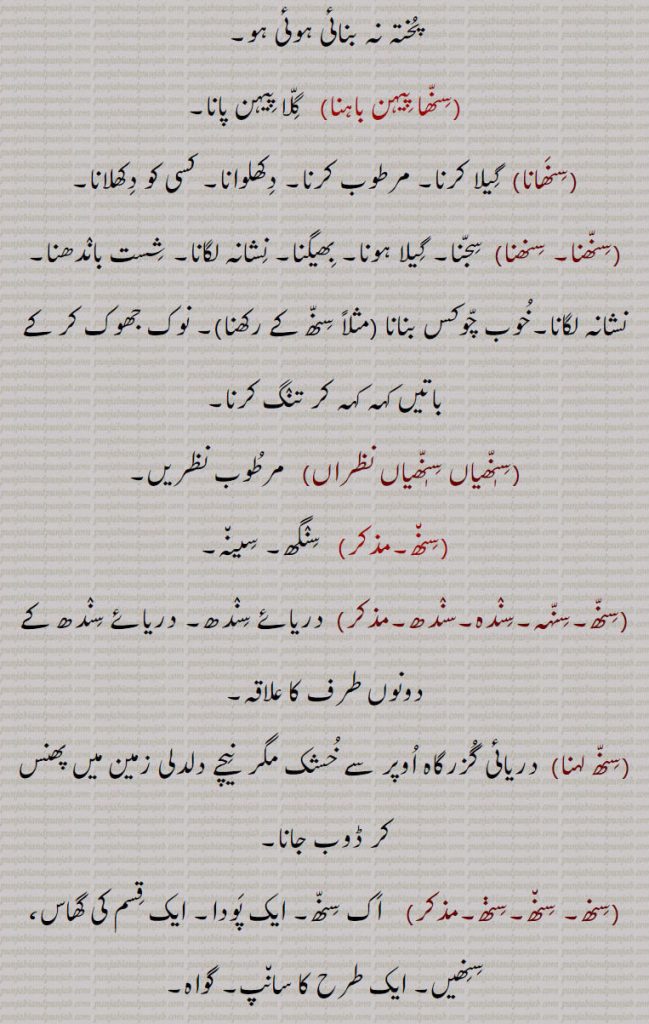  لکڑی جو خشک کر کے پختہ نہ بنائی ہوئی ہو,سنھا پیہن باہنا, گلا پیہن پانا,سنھانا,  گیلا کرنا, مرطوب کرنا۔ دکھلوانا۔ کسی کو دکھلانا,سنھنا۔ سنھنا, سجنا۔ گیلا ہونا۔ بھیگنا۔ نشانہ لگانا۔ شست باندھنا۔نشانہ لگانا۔خوب چوکس بنانا (مثلاً سنھ کے رکھنا)۔ نوک جھوک کر کے باتیں کہہ کہہ کر تنگ کرنا,سنھیاں سنھیاں نظراں, مرطوب نظریں,سنھ, سنگھ۔ سینہ,سنھ۔سنہہ۔سندہ۔سندھ, دریائے سندھ۔ دریائے سندھ کے دونوں طرف کا علاقہ,سنھ لہنا, دریائی گزرگاہ اوپر سے خشک مگر  نیچے دلدلی زمین میں پھنس کر ڈوب جانا,سنھ,  اک سنھ۔ ایک پودا۔ ایک قسم کی گھاس، سنھیں۔ ایک طرح کا سانپ۔ گواہ۔