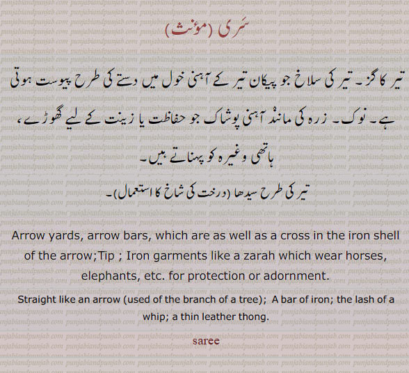 ਸਰੀ, sari, A bar of iron; the lash of a whip; a thin leather thong.Straight like an arrow (used of the branch of a tree).
سری۔۔ تیر کا گز۔ تیر کی سلاخ جو پیکان تیر کے آہنی خول میں دستے کی طرح پیوست ہوتی ہے۔ نوک۔ آہنی پوشاک۔ تیر کی طرح سیدھی شاخ۔ سَری