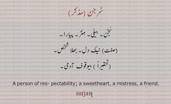 surjan, ਸੁਰਜਣ, سرجن۔ سُرجن۔ سجن۔ بیلی۔ متر۔ پیارا۔ نیک دل۔ بھلا شخص۔ بیوقوف آدمی۔ 
A person of res pectability. sweetheart. mistress. friend.