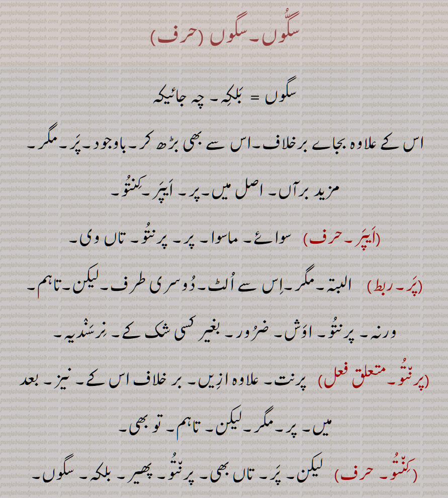 سگوں , مزید برآں۔ بلکہ۔ اصل میں۔پر۔ایپر۔کنتو,ایپر,   سوائے۔ ماسوا,پر۔ پرنتو۔ تاں وی,پر,البتہ۔مگر۔اس سے الٹ۔دوسری طرف۔لیکن۔تاہم۔ ورنہ۔ پرنتو۔ اوش۔ ضرور۔ بغیر کسی شک کے۔ نرسندیہ,پرنتو,پرنت۔ علاوہ ازیں۔ بر خلاف اس کے۔ نیز۔ بعد میں۔ پر۔مگر۔لیکن۔ تاہم۔ تو بھی, کنتو, لیکن۔ پر۔ تاں بھی۔ پرنتو۔ پھیر۔ بلکہ۔ سگوں۔ چہ جائیکہ,اس کے علاوہ بجاے برخلاف۔اس سے بھی بڑھ کر۔باوجود۔پَر۔مگر۔
On the contrary, but, the more, the rather.,aipar,   But, however, nevertheless.,kiNtoo,  But, however; figurative usage objection,  reservation.,par,  But, yet, still, however, nevertheless. ,ਸਗੋਂ, aipar, ਐਪਰ,kiNtoo, ਕਿੰਤੂ ,par, ਪਰ,kintu,