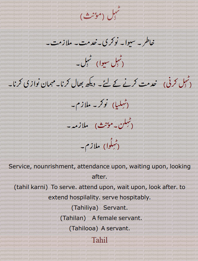 Tahil , service.  nounrishment,  ਟਹਿਲ, ਟਹਿਲਣ,  ,ਟਹਿਲ , ਟਹਿਲੀਆ,  ਟਹਿਲੂਆ,
Tahilua, tahilooa, tahilan, tahiliya, tahil karni,
ٹَہل, ٹہل , ٹہل سیوا, ٹہل کرنی, ٹہلیا، ٹہلن, ٹہلوا
, خاطر, سیوا, نوکری, خدمت, ملازمت
to serve. attend upon, wait upon, look after. to extend hospilality. serve hospitably.