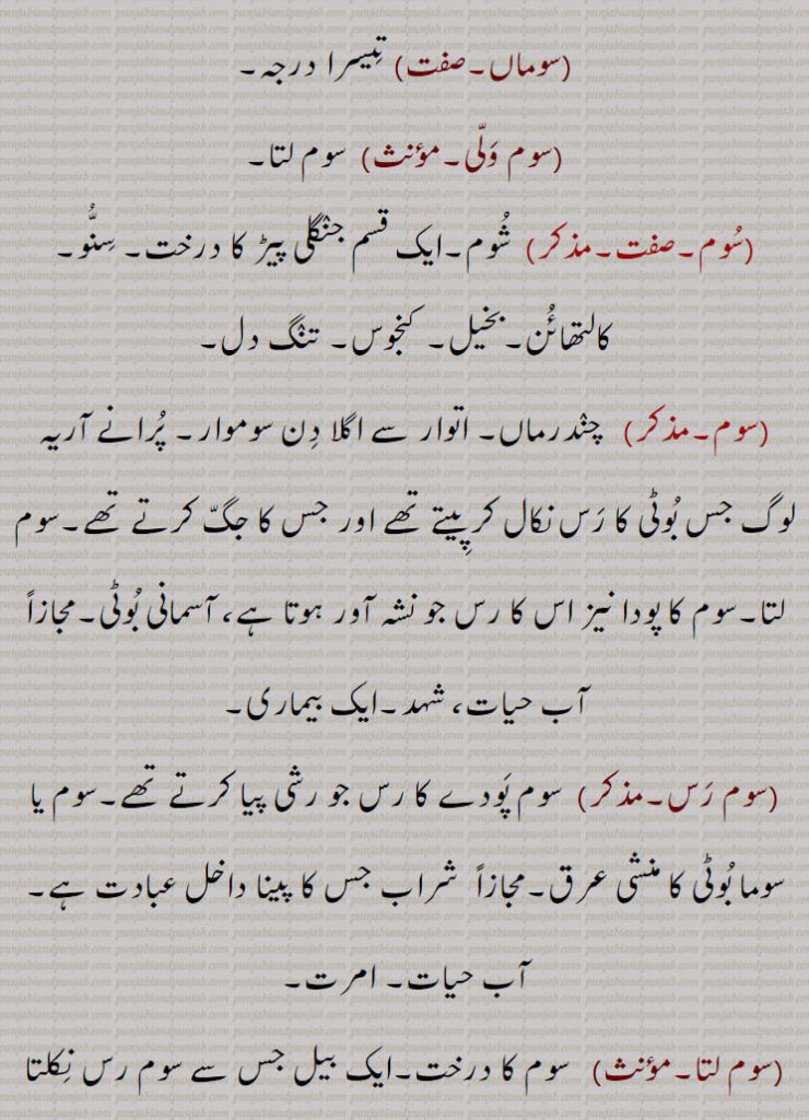 سوماں,تیسرا درجہ,سوم ولی,سوم لتا,سوم, شوم۔ایک قسم جنگلی پیڑ کا درخت۔ سنو۔ کالتھائن۔بخیل۔ کنجوس۔ تنگ دل,سوم,  چندرماں۔ اتوار سے اگلا دن سوموار۔ پرانے آریہ لوگ جس بوٹی کا رس نکال کر پیتے تھے اور جس کا جگ کرتے تھے۔سوم لتا۔سوم کا پودا نیز اس کا رس جو نشہ آور ہوتا ہے، آسمانی بوٹی۔مجازاً آب حیات، شہد۔ایک بیماری,سوم رس,سوم پودے کا رس جو رشی پیا کرتے تھے۔سوم یا سوما بوٹی کا منشی عرق۔مجازاً  شراب جس کا پینا داخل عبادت ہے۔ آب حیات۔ 