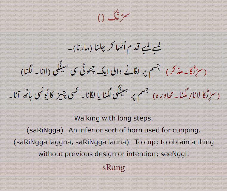 سڑنگ ، لمبے لمبے قدم اٹھا کر چلنا، سڑنگا، جسم پر لگانے والی ایک چھوٹی سی سینگی،سڑنگ  لانا۔سڑنگ  لگنا,
,سڑنگا لانا,سڑنگا  لگنا, جسم پر سینگی لگنا یا لگانا۔ کسی چیز کا یونہی ہاتھ آنا۔
Walking with long steps.,saRiNgga,   An inferior sort of horn used for cupping.,saRiNgga laggna, saRiNgga launa,  To cup; to obtain a thing without previous design or intention; seeNggi.
سڑنگ,سڑنگا,srang , ਸੜੰਗ, ਸਡ਼ਿੰਗਾ,saRiNgga,saRiNgga laggna, saRiNgga launa, sarang,