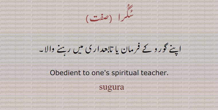 سُگُرا   , 
اپنے گورو کے فرمان یا تابعداری میں رہنے والا۔
Obedient to one's spiritual teacher.   sugura, سگرا, ਸੁਗੁਰਾ,