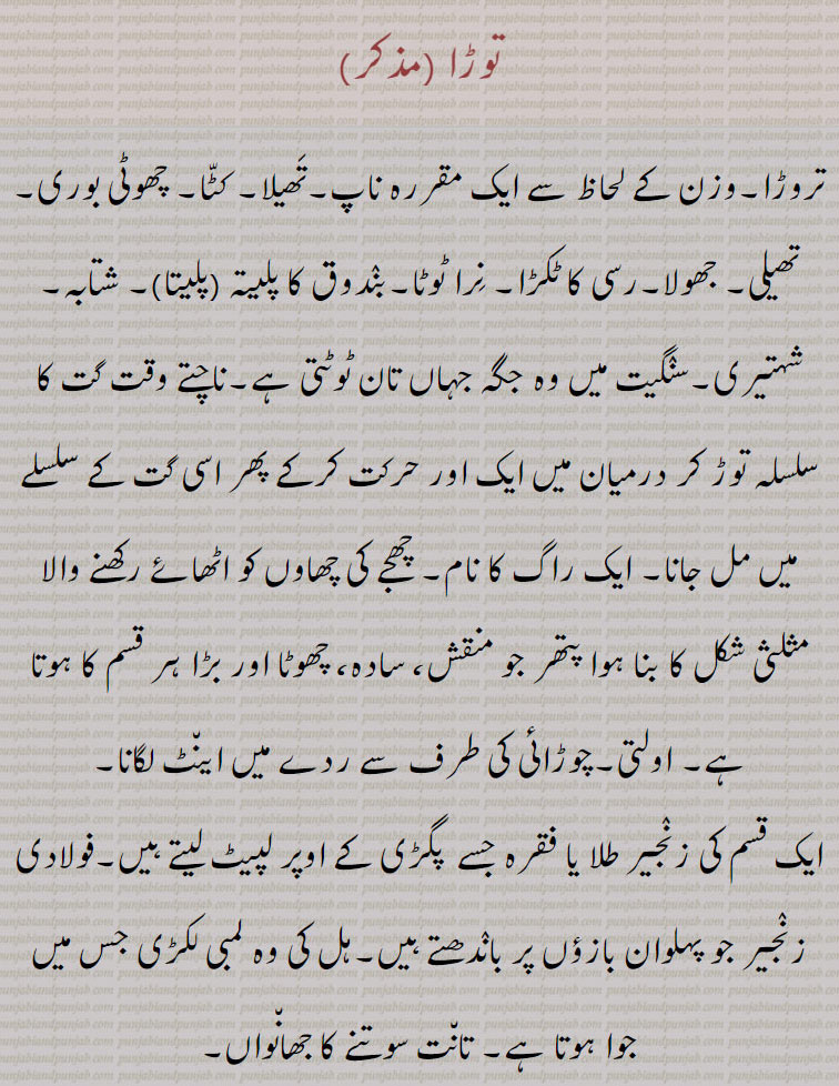 توڑا ,توڑنا سے۔گھاٹا۔ خسارہ۔ کمی۔ تھڑ۔ قلت۔ قحط۔ بھان ریزگاری,توڑا دسنا,مزاج کرنا,  توڑنا سے۔تروڑ,توڑ جوڑ, ساز باز,توڑنا, ٹکڑے کرنا,توڑو) توڑنے والا, تروڑا۔بندوق کا فتیلہ۔ شتابہ,,توڑے چڑھنے,توڑا داغنا,توڑے دا مونہہ کھول دینا,توڑے نا,توڑ گھاٹ
