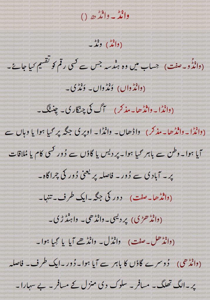 وانڈ۔وانڈھ,وانڈ,ونڈ,وانڈو, حساب میں وہ ہندسہ جس سے کسی رقم کو تقسیم کیا جائے,وانڈواں)  ونڈواں۔ ونڈی,وانڈا۔وانڈھا, چننگ, واڈھاں۔ وانڈا,وطن سے باہر گیا ہوا, آبادی سے دور,  دور کی جگہ,وانڈھڑی, پردیسی۔وانڈھی۔ واہنڈڑی,وانڈھل, وانڈل۔ وانڈھے آیا  یا  گیا ہوا,وانڈھی, وانڈھیاں,وانڈھے,وانڈھے جانا,وانڈیوں۔وانڈھیٖوں,  دوسرے گاؤں سے ,وانڈا۔وانڈھا۔مذکر,وانڈے پینا۔وانڈھے پینا,وانڈھا سانڈھا, ونڈا۔ ناکتخدا,