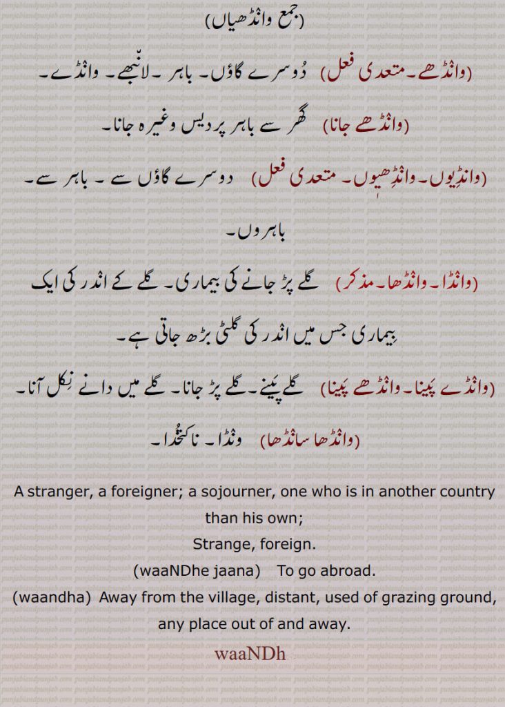 A stranger, a foreigner; a sojourner, one who is in another country than his own;Strange, foreign.,waaNDhe jaana,waandha,  Away from the village, distant, used of grazing ground, any place out of and away,
waaNDha,
 وانڈ,وانڈھ,وانڈ,وانڈو,وانڈواں,وانڈا,وانڈھا,وانڈا,وانڈھا,وانڈھا,وانڈھڑی,وانڈھل,وانڈھی,وانڈھیاں,وانڈھے,وانڈھے جانا,وانڈیوں,وانڈھیٖوں,وانڈا,وانڈھا,وانڈے پینا,وانڈھے پینا,وانڈھا سانڈھا,waandhe jaana, To go abroad, waandha, waandha, ਵਾਂਢਾ, ਵਾਂਦਾ ,wanda, 