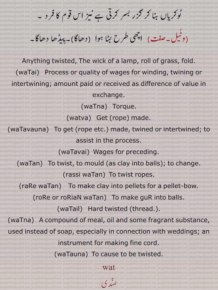   وٹ,waT, waTT, ਵਤ,ਵੱਟ, ,waTai, ਵਟਾਈ, waTna,ਵਟਨਾ, ਵਟਣਾ,watva,ਵਟਵਾ, waTavauna, ਵਟਵਾਉਣਾ, waTavai, ਵਟਵਾਈ, waTauna, ਵਟਾਉਣਾ, waTauna,  ਵਟਾਉਣਾ, waTan, ਵਟਨ, waTna, ਵਟਨਾ, waTail, ਵਟੈਲ, twisted, wick, roll, fold, rassi waTan, raRe waTan,,وٹیل,بٹیل 
