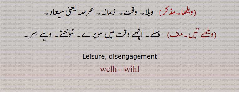  وِہل , ویلھ ,  وہل , بہل,وِہُل, بِہل, ویہل,
وانٛدک,وانٛد,جس وقت کوئی کام نہ ہو, فُرصت, فارغ,وِہل کڈّھنا,ویلھ کڈّھنا,وِہلا,ویلھا,  بِہلا, ویہلا,بے روز گار,وِہلا کرنا, ویلھا کرنا,وِہلن,ویلھن,  بِہلن,وِہلی,ویلھی,   بِہلی,ویلھکُ تھی,ویلھیاں,ویلھا,ویلا,ویلھے تیں۔مف)    پہلے, اچّھے وقت میں سویرے, سوختے, ویلے سِر,
Leisure, disengagement, welh, wihl, vihl, velh, ਵਿਹਲ , ਵੇਲ੍ਹ 