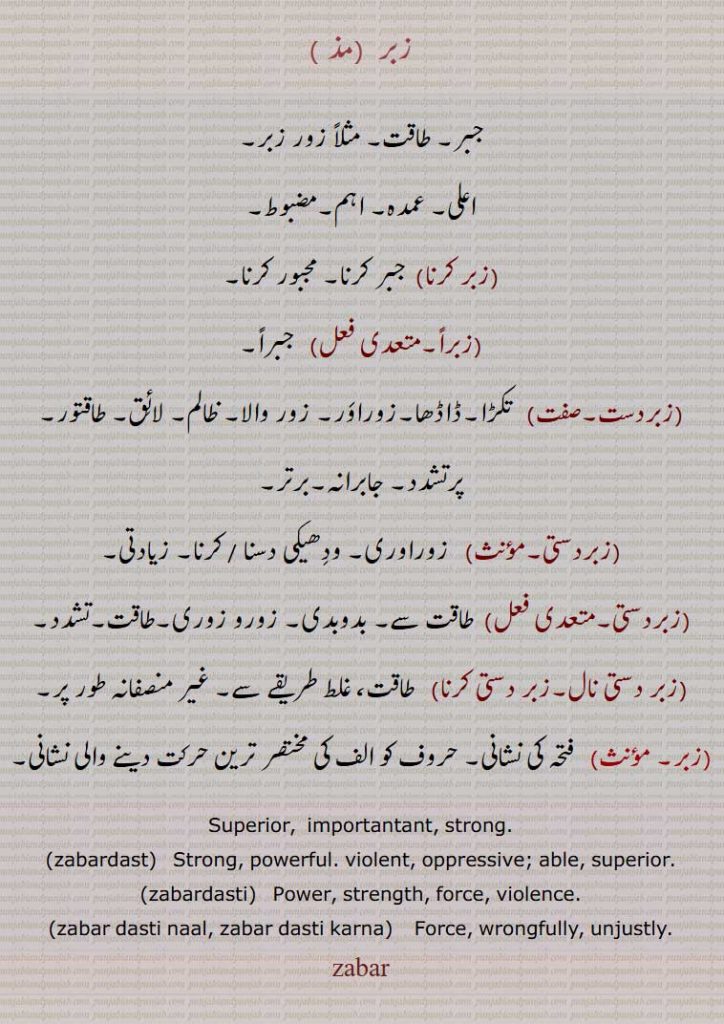   زبر,,zabar, ,ਜਬਰ, jabar,
جبر۔ طاقت۔ مثلاً زور زبر۔
اعلی۔ عمدہ۔ اہم۔مضبوط,زبر کرنا,
,زبراً,زبردست,  تکڑا,ڈاڈھا,زبردستی,زبر دستی نال,زبر دستی کرنا,,
Superior,  importantant, strong,zabardast,Strong, powerful. ,zabardasti,zabar dasti naal, zabar dasti karna,  Force, wrongfully, unjustly, 