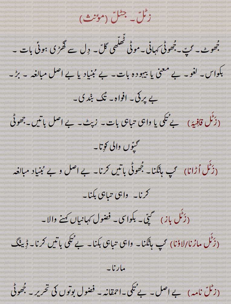   زٹلّ, جٹلّ, زٹل، جٹل،زٹل قافیہ, زٹل اڑانا,زٹل باز,زٹل مارنا, زٹل لاؤنا, زٹل نامہ, زٹل ہانکنا, زٹل ہکلنا, زٹلیا, زٹلن, زٹلی,جعفر زٹلی, جھوٹ۔ گپ۔ لغو۔ بکواس۔ بیہودہ بات۔ تک بندی۔ بے تکی۔ زپٹ۔ جھوٹی گپوں والی شاعری۔ واہی تباہی بکنا۔  گپ ہانکنا۔ ڈینگ مارنا۔ احموانہ۔ بڑ ہانکنا۔شٹلّی۔ بے پرکی اڑانے والا