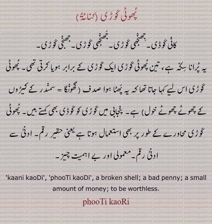 پھوٹی کوڑی کانی کوڈی,جھنجھی کوڑی,جھنجھی کوڑی,جھنجی کوڑی,
یہ پرانا سکہ ہے، تین پھوٹی کوڑی ایک کوڑی کے برابر, کوڈی, حقیر رقم,معمولی  بے اہمیت چیز,kaani kaoDi, phooTi kaoDi, a broken shell, a bad penny, a small amount of money, to be worthless, phooTi kaoRi,kauRi, jhanjhi kaoRi, jhijhi kaoRi, jhaji kaoRi,ਕੌਡੀ, ਕੌੜੀ, کَوڑی,   کَوڈی, کوڑی,   کوڈی , ਫੂਟੀ ਕੌੜੀ, phooti kaoRi,phuti kauRi, پُھوٹی  کَوڑی,پھوٹی کوڑی,  