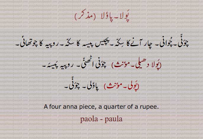 پولا,پاؤلا  ,چونی,چوانی, چار آنےکا سکہ,پچیس پیسہ کا سکہ,روپیہ کا چوتھائی,
 پولا دھیلی,پولی,  پاؤلی,, A four anna piece, a quarter of a rupee.
paola, paula,ਪਾਉਲੀ ,ਪੌਲੀ,پولا,پاؤلا , ,پولی,  پاؤلی,ਪੌੱਲਾ
