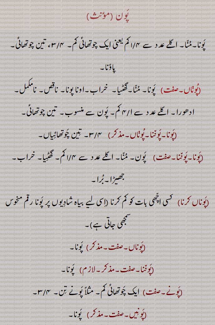 پون ,منا, اگلے عدد سے ۱/۴ کم یعنی ایک چوتھائی کم, ۳/۴، تین چوتھائی, پاؤنا,, پوناں, پونا,پوننا,پوناں,,پونا,پوننا,پوناں کرنا,پوناں,پوننا, پونے,پونیں, پونا,پونا, پونڈا,موٹی قسم کا گنا , چھڈی,,پون پننا, طعنے مہنے دینا,,پونا, 