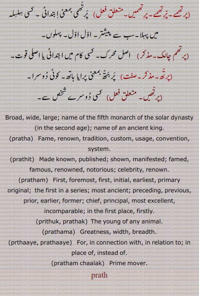 Broad, wide, large; name of the fifth monarch of the solar dynasty (in the second age); name of an ancient king,pratha,prathit, pratham, prithuk, prathak,prathama, prthaaye, prathaaye,pratham chaalak,ਪ੍ਰਥਾ,  ਪਰਥਾ, ਪ੍ਰਥਮ, ਪਰਥਮ,ਪਰਥਾਏ , ਪ੍ਰਥਮ ਚਾਲਕ,
ਪ੍ਰਥ,  ਪਰਥ,prath,پرتھ