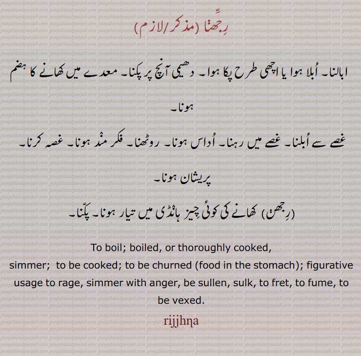 رِجَّھنا 
رجھنا ,ابالنا, ابلا ہوا یا اچھی طرح پکا ہوا, دھیمی آنچ پر پکنا, معدے میں کھانے کا ہضم ہونا,
غصے سے ابلنا, غصے میں رہنا, اداس ہونا, روٹھنا, فکر مند ہونا, غصہ کرنا, پریشان ہونا,
,رجھن, To boil; boiled, or thoroughly cooked,, figurative usage to rage, simmer with anger, be sullen, sulk, to fret, to fume, to be vexed, rijjhna,ਰਿੱਝਣਾ