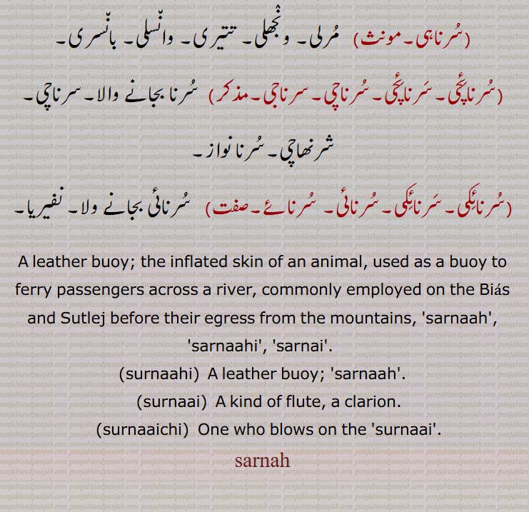 A leather buoy; the inflated skin of an animal, used as a buoy to ferry passengers across a river, commonly employed on the Bias and Sutlej before their egress from the mountains, sarnaah,sarnaahi,sarnai,surnaahi,  A leather buoy;,surnaai,  A kind of flute, a clarion.,surnaaichi,surnaai,ਸਰਨਾਹੀ, ਸਰਨਾਈ, ਸੁਰਨਾਹ, ਸੁਰਨਾਹੀ, ਸੁਰਨਾਈ, ਸੁਰਨਾਇਚੀ, sarnah,سَرناہ ,sarnaah,ਸਰਨਾਹ,