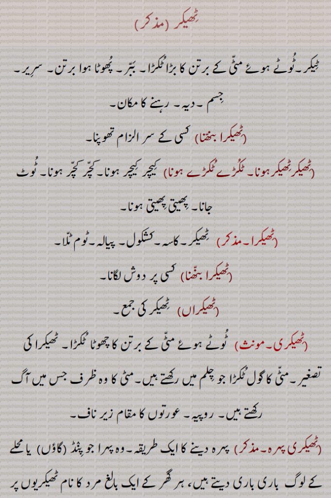 ٹھیکر ,ٹیکر,ٹوٹے ہوئے مٹی کے برتن کا بڑا ٹکڑا, ببر, پھوٹا ہوا برتن, سریر, جسم ,دیہ, رہنے کا مکان,,ٹھیکرا بنھنا,ٹھیکرٹھیکرہونا, ٹکڑے ٹکڑے ہونا,ٹھیکرا,ٹھیکرا بنھنا,ٹھیکراں,ٹھیکری,ٹھیکری پہرہ, ٹھیکری پہرہ دینا,ٹھیکری ٹھیکری,ٹھیکری کرنا,ٹھیکری ہونا,ٹھیکرے,ٹھیکرے وکن,ٹھیکریاں,ٹھیکریاں وٹے,ٹھیکری,