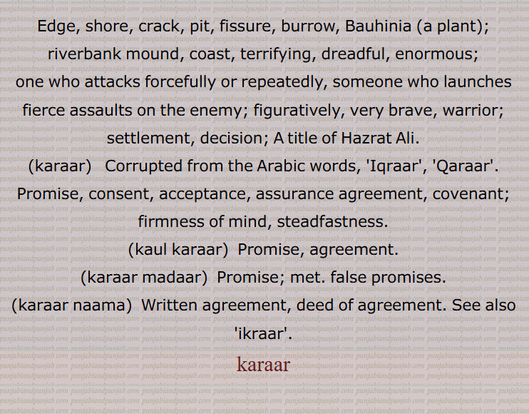 Edge, shore, crack, pit, fissure, burrow, Bauhinia (a plant), riverbank mound, coast, terrifying, dreadful, enormous, one who attacks forcefully or repeatedly, someone who launches fierce assaults on the enemy; figuratively, very brave, warrior; settlement, decision, kaul karaar, karaar madaar, karaar naama, ikraar, karaar,ਕਰਾਰ,کرار, , karar,