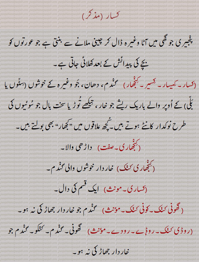 کسار,پنجیری جو گھی میں آٹا وغیرہ ڈال کر چینی ملانے سے بنتی ہے جو عورتوں کو بچے کی پیدائش کے بعدکھلائی جاتی ہے,کسار, کیسار, کسیر,کنجھار, گندم، دھان، جو وغیرہ کے خوشوں (سٹوں یا بلی) کے اوپر والے باریک ریشے جو خار، تیکھے توڑ یا سخت بال جو سوئیوں کی طرح نوکدار کانٹے ہوتے ہیں۔کچھ علاقوں میں ”کجھار“ بھی بولتے ہیں,کنجھاری,کنجھاری کنک,کساری, گھونی کنک,کونی کنک,روڈے,رودے,