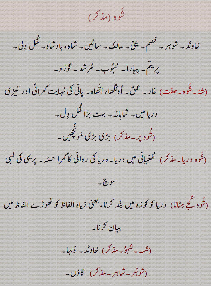 شوہ , خاوند, شوہر, خصم, پتی, مالک, سائیں, شاہ، بادشاہ, کھل دلی, پریتم, پیارا, محبوب, مرشد, گورو,,شہ,,شوہ پر, بڑی بڑی مونچھیں, شوہ دریا, شوہ کجے مٹانا, شہہ,شہو,شوہر,شاہر, Husband, spouse, mate, lord, master, king, open-hearted, beloved, lover, guide, guru, shaoh, shahu, shah, shahu, shaohpar, shohur, shaoh, shauh, شہُ,شَوہ, ਸ਼ੋਹ, ਸ਼ੌਹਰ ,ਸ਼ੌਹਰ,