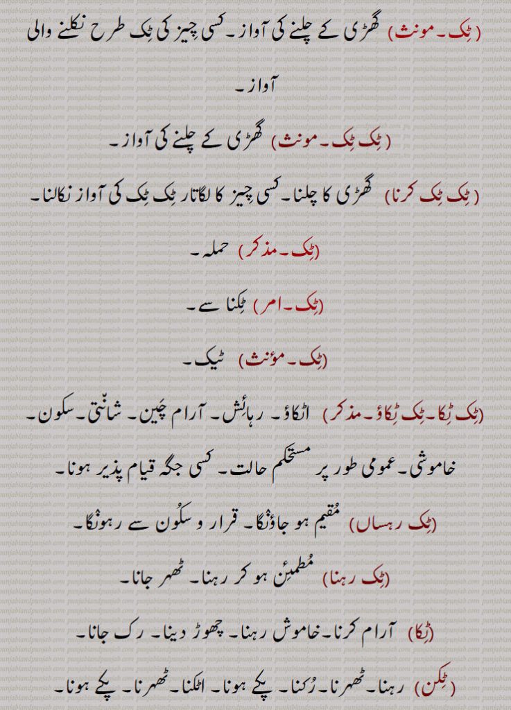 ٹک ,ٹکنا ,ٹک ٹول, ٹکا,,ٹکر,ٹکی,ٹکی ہونا, ٹک ٹک کرنا,ٹک ٹکا,ٹک ٹکاؤ,ٹک رہساں,ٹک رہنا, ٹکن,ٹک ٹک جانا,ٹک ٹک ویکھنا,ٹک کے بیٹھنا,ٹکا,ٹکانا, ٹکاؤنا, ٹکاناں, ٹکانہ,ٹکانا, ٹکاؤنا, ٹکاناں, ٹکانہ,ٹکانا کرنا,ٹکانے توں کڈھنا,ٹکانی,ٹکانیاں,ٹکاؤ,ٹکاؤ,ٹکاون,ٹکائی,ٹکٹکی,ٹکنا,ٹک جانا,ٹکو,ٹکواں,ٹکواں ٹکواں,ٹکوانا,ٹکیسی,ٹکیندا,
