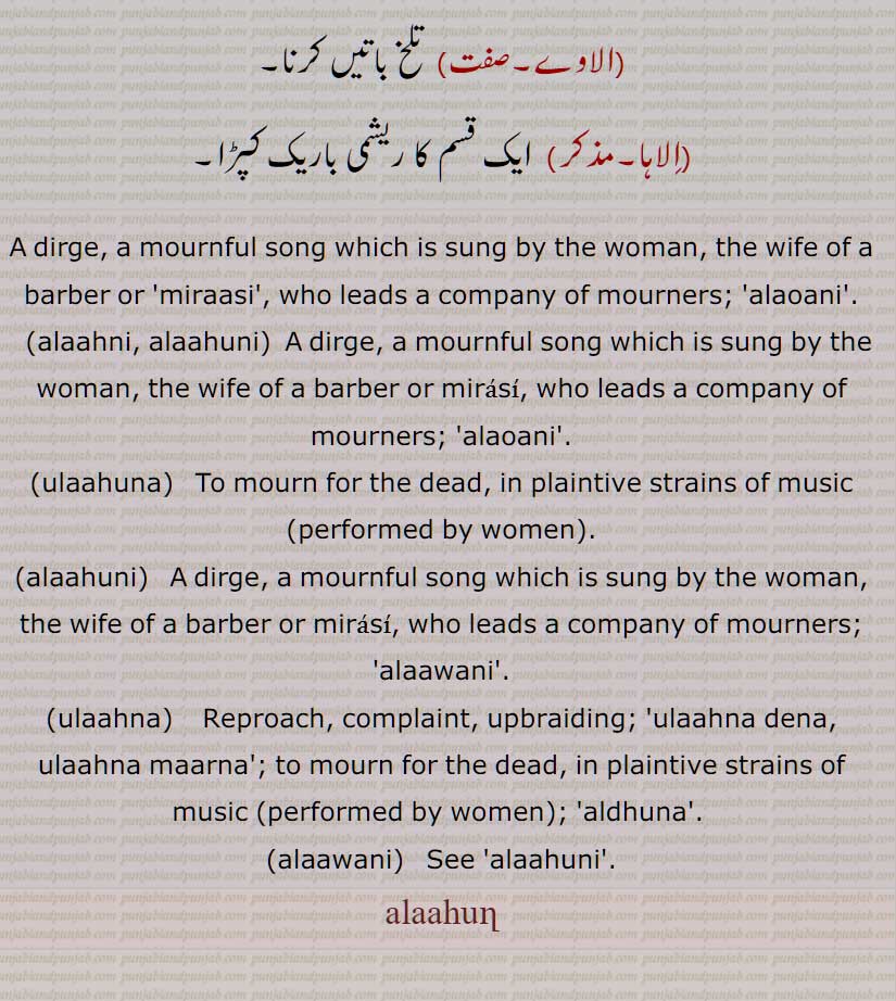  A dirge, a mournful song which is sung by the woman, the wife of a barber or 'miraasi', who leads a company of mourners, alaoani, alaahni, alaahuni, ulaahuna, alaahuni, ulaahna, alaawani, alaahuni 
alaahun , ulaahn,  alahun , ulahn, ਅਲਾਵਣੀ, ਅਲਾਹੁਣ, ਅਲਾਹੁਣੀ, ਅਲਾਹਣੀ, ਅਲਾਹਣੀ, ਅਲਾਹੁਣ, ਅਲਾਹੁਣੀ, ਉਲਾਹਣਾ, ਉਲਾਹੁਣਾ, ਅਲਾਵਣੀ, ਅਲਾਵਣੀ,ਅਲਾਹਣ, ਅਲਾਹੁਣ,  ,اَلاہَُن, اُلاہَُن