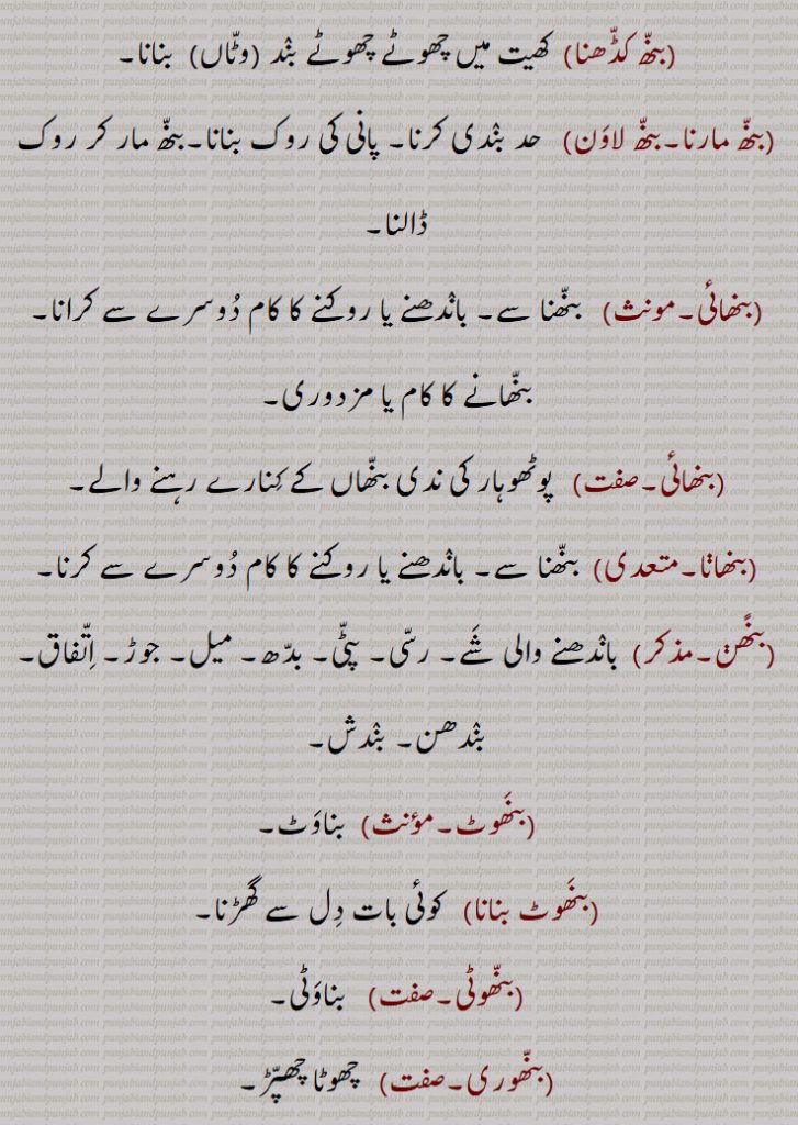 
بَنّھ ,بَنہہ, بنہہ, بنھنا سے, باندھ, بنا, ٹھہرا, بَن, تالاب جَوہڑ, چھپڑ, بَیل کی پیٹھ اور گردن کے جوڑ پر قُدرتی اُٹھا ہوا اُبھار, باندھنے کا عمل یا حالت,حد بندی, حد, میںڈ, باڑا, باندھ,روک,بندھیج,بندش, قبض, اپھرا, پیشاب یا پاخانے نہ آنے کی بیماری,بند یا مینڈھ جو پانی روکنے کے لئے کھیت کے اردگرد بنایا جاتا ہے