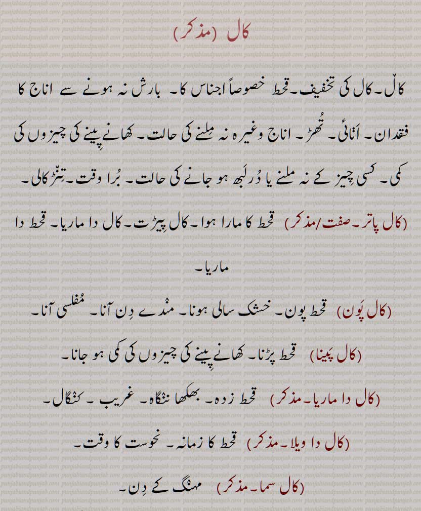 کال,کاڵ,کال کی تخفیف,قحط  خصوصاً اجناس کا,  بارش نہ ہونے سے  اناج کا فقدان, اڽائی, تھڑ, اناج وغیرہ نہ ملنے کی حالت, کھانے پینے کی چیزوں کی کمی, کسی چیز کے نہ ملنے یا درلبھ ہو جانے کی حالت, برا وقت,تنڑکالی,کال پاتر,کال پون,کال پینا,کال دا ماریا,کال دا ویلا,کال سما,کال کٹنا,کال نکلنا,کال ویلا,   قحط,  kaal paina, kaal sama, tinRkall, Famine, kaal ,ਕਾਲ , ਕਾਲ਼ 
