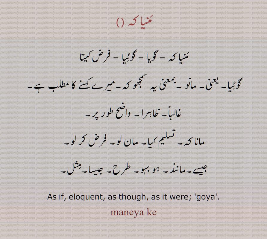 منیا کہ , گویا , گوئیا , فرض کیتا, یعنی, مانو ,بمعنی یہ سمجھو کہ,میرے کہنے کا مطلب ہے,As if, eloquent, as though, as it were,maneya ke,mannia,,ਮਨਇਆ ਕਿ, ਮਨਿਆ ਕਿ,ਗੋਇਆ, goeya, goyea, goya,,  goya