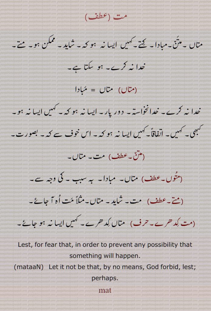 مت ,,متاں ,متَن,مبادا, کِتے,کہیں  ایسا نہ  ہو کہ, شاید, ممکن ہو, متے,  خدا نہ کرے, ہو  سکتا ہے,متُوں,متے,مت  کِدھرے, متن ,متوں,کتے,Lest, for fear that, in order to prevent any possibility that something will happen,
mataaN, mate, matooN,mat,ਮਤ, ਮਤਾਂ,ਮਤੇ,ਮਤੂਂ