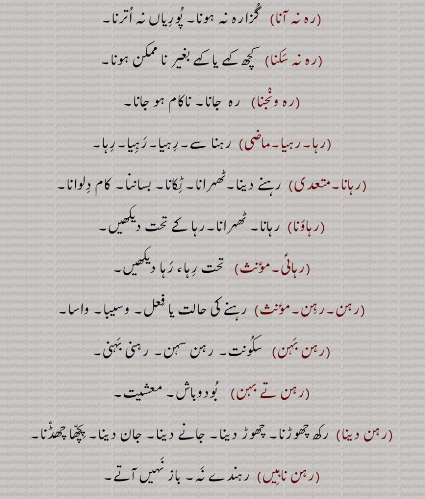 رہ,رہنا,رہ آنا, رہ آونا,رہ بن آنا,رہ  پو,رہ جانا,رہ چکنا,رہ رہ کے,رہ نہ آنا,  گزارہ نہ ہونا, پوریاں نہ اترنا,,رہ نہ سکنا,رہ ونجنا,رہا,رہیا,رہانا,رہاونا,رہائی,رہن,رہن,رہن بہن,رہن تے بہن,رہن دینا,رہن ناہیں,رہن ستھان,رہن سہن,رہن ہارا,رہنا,