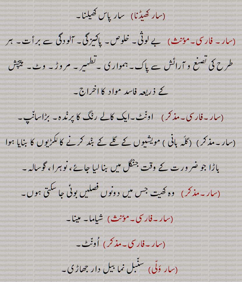  Pith, essence, quintessence; manure; grace, favour, value; news, intelligence, information, report; case, substance; abstract, gist, synopsis, summary; conclusion, result, outcome,  consequence; essence; sap; steel; knowledge, information; enquiry especially regarding health or well being; a procession of Hindu women who promenade the streets before a wedding and sing most indecent songs known variously as pulhaaneen, duha, saakhi; vulva animalium; iron, whatever is made of iron or steel, weapons; the name of a pawn used in playing the games of chaupaR, and saar paasa, the game called 'chaupaR'; a straw roof; a cow-shed; all,