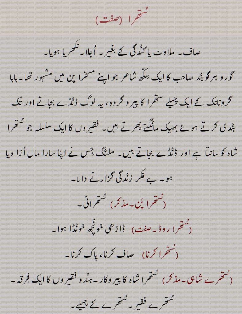 ستھرا, صاف, ملاوٹ یا گندگی کے بغیر, اجلا,نکھریا ہویا,
گورو ہرگوبند صاحب کا ایک سکھ شاعر جو اپنے مسخرا پن میں مشہور تھا,بابا گرونانک کے ایک چیلے ستھرا کا پیرو گروہ، یہ لوگ ڈنڈے بجاتے اور تک بندی کرتے ہوئے بھیک مانگتے پھرتے ہیں, فقیروں کا ایک سلسلہ جو ستھرا شاہ کو مانتا ہے اور ڈنڈے بجاتے ہیں, 