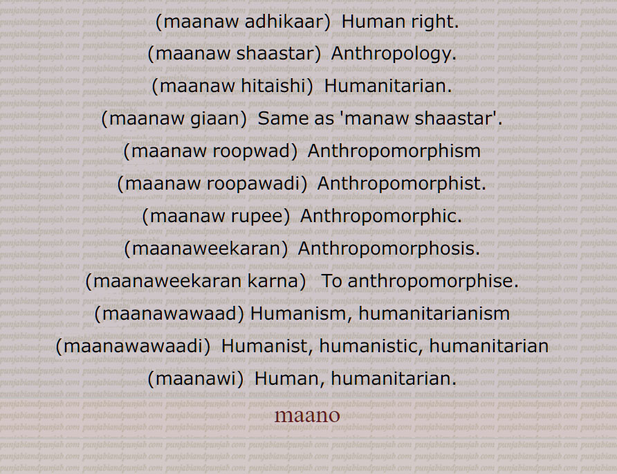 ਮਾਨੁ, ਮਾਨਵ, ਮਾਣਸ , ਮਾਨਵ ਅਧਿਕਾਰ, ਮਾਨਵ ਸ਼ਾਸਤਰ, ਮਾਨਵ ਹਿਤੈਸ਼ੀ, ਮਾਨਵ ਗਿਆਨ,ਮਾਨਵ ਸ਼ਾਸਤਰ,  ਮਾਨਵਤਾ, ਮਾਨਵ ਰੂਪਵਾਦ, ਮਾਨਵ ਰੂਪਵਾਦੀ, ਮਾਨਵ ਰੂਪੀ, ਮਾਨਵਵਾਦ, ਮਾਨਵਵਾਦੀ, ਮਾਨਵੀ, ਮਾਨਵੀਕਰਨ, ਮਾਨਵੀਕਰਨ ਕਰਨਾ, ਮਾਨਵ,