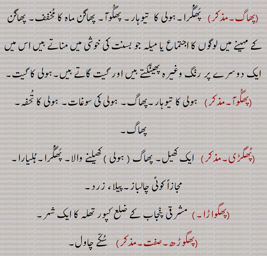  پھاگ  , پھگواڑا,پھگواڑی,پھگاڑی,پھیدُو, انٛجیر کی  ایک قِسم, کِمری ,کیمری, اِین زَر, جمِیر, دُھورا, دُھودی, ڈہولِیا, کک, کوک, کھباڑے, فاگُو, فاگُوری, پھگُوآ, پھگوڑُو, پھگُوڑا, پھوگ تَھپُر, کِر مَری, پھاگُو, پھاگُوری,پھاگُو, پھاگُوری, پھگُوڑی, پھگواڑی,پَھگْواڑَہ, پَھگُْرا,ہولی کا  تیوہار, پھگُوآ,ہولی کا گیت,پھگُوآ,ہولی کی سوغات, ہولی کا تُحفہ, پُھگڑی, ہولی  کھیلنے والا, پَھگُْرا,ہُلیارا, مجازاً کوئی چالباز,پھگواڑا,ایک شہر,پھگوڑھ,  سُکّے چاول,    