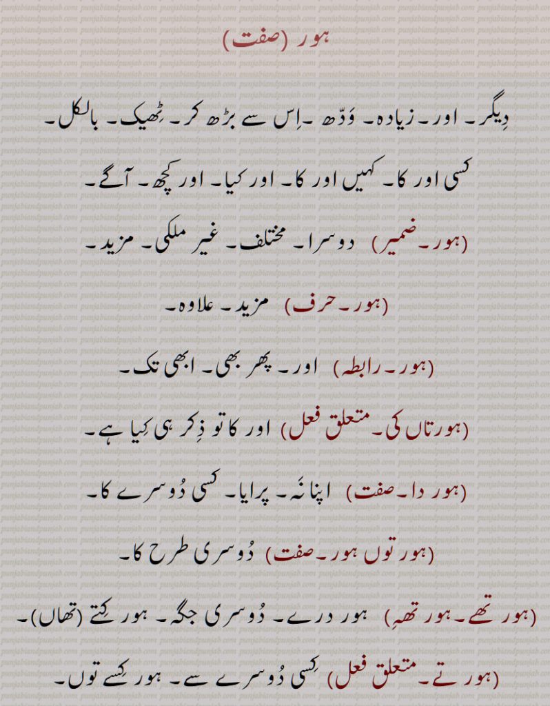 سارے, ہور سُنے, ہور طرحاں, ہور طرحاں, ہورِک ,ہور کوئی,ہور کِویں, ہور کی, ہور کی کہاں, ہورناں, ہور نَہ, ہورنِیں, ہوروطور, ہور وی,ہور بھی,ہور بی, ہور ہی, ہوری, ہور شَے, ہوراں,  ہُراں , ہونیں ,ہوڑِیں, ہوریں, ہُریں , ہونی ,ہونِیں,ہوریں,ہوراں,ہورویں 
, hordar,  hordhar,  horthe, horda, horhi, hor ki, hor koi, hor ki kahaaN, hornaaN, hornooN, hor shaiy, hor saare, hor suno, hor toN hor, horwi ,horvi, horaaN, horeeN, horotor, horas, hor kujh, hor the, hor dar, hor dare, horna, horweiN, hor,ਹੋਰ ,ਹੋਰਾਂ ,  ਹੋਰੀਂ , ਹੋਰੀ ,ਹੋਰਨਾਂ , ਹੋਰਨੀਂ , ਹੋਰੋਤੋਰ, ਹੂਰਾ, ਹੋਰਸ, ਹੋਰ ਕੁਝ, ਹੋਰ ਥਹਿ, ਹੋਰ ਥੇ, ਹੋਰ ਦਰ, ਹੋਰ ਦਰੇ , ਹੋਰਨਾ, ਹੋਰਵੇਂ , ,ہور تھہ,   ہور در,  ہور دوں, ہور دھر,  ہور سنے,   ہورک , ہور کویں, ہور نہ, ہورنیں,  ہور شے,   ہراں ,  ہوڑیں,  ہریں  ,  
