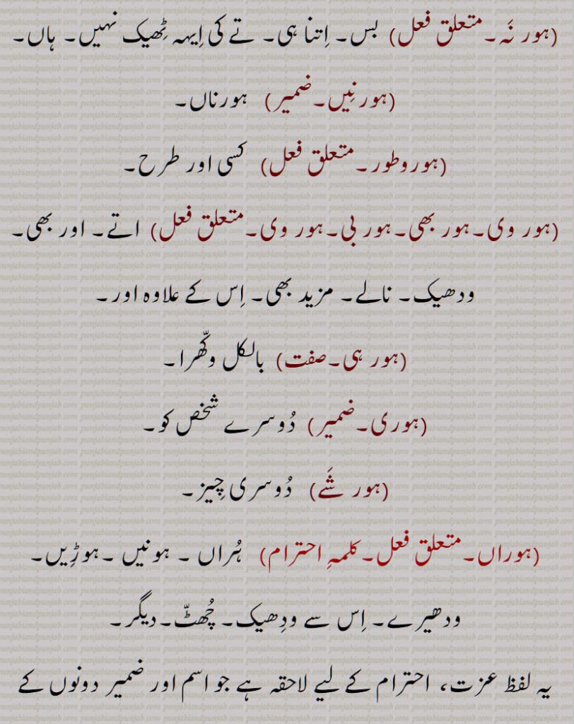 سارے, ہور سُنے, ہور طرحاں, ہور طرحاں, ہورِک ,ہور کوئی,ہور کِویں, ہور کی, ہور کی کہاں, ہورناں, ہور نَہ, ہورنِیں, ہوروطور, ہور وی,ہور بھی,ہور بی, ہور ہی, ہوری, ہور شَے, ہوراں,  ہُراں , ہونیں ,ہوڑِیں, ہوریں, ہُریں , ہونی ,ہونِیں,ہوریں,ہوراں,ہورویں 
, hordar,  hordhar,  horthe, horda, horhi, hor ki, hor koi, hor ki kahaaN, hornaaN, hornooN, hor shaiy, hor saare, hor suno, hor toN hor, horwi ,horvi, horaaN, horeeN, horotor, horas, hor kujh, hor the, hor dar, hor dare, horna, horweiN, hor,ਹੋਰ ,ਹੋਰਾਂ ,  ਹੋਰੀਂ , ਹੋਰੀ ,ਹੋਰਨਾਂ , ਹੋਰਨੀਂ , ਹੋਰੋਤੋਰ, ਹੂਰਾ, ਹੋਰਸ, ਹੋਰ ਕੁਝ, ਹੋਰ ਥਹਿ, ਹੋਰ ਥੇ, ਹੋਰ ਦਰ, ਹੋਰ ਦਰੇ , ਹੋਰਨਾ, ਹੋਰਵੇਂ , ,ہور تھہ,   ہور در,  ہور دوں, ہور دھر,  ہور سنے,   ہورک , ہور کویں, ہور نہ, ہورنیں,  ہور شے,   ہراں ,  ہوڑیں,  ہریں  ,  